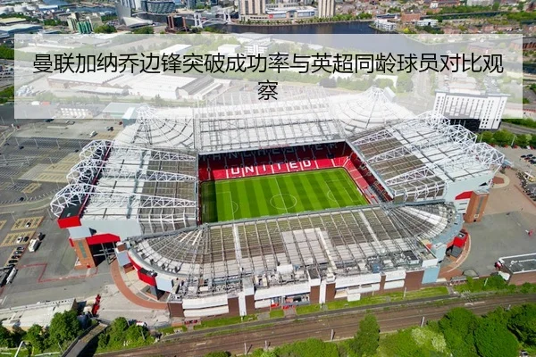 曼联加纳乔边锋突破成功率与英超同龄球员对比观察