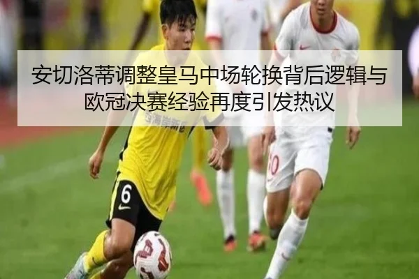 安切洛蒂调整皇马中场轮换背后逻辑与欧冠决赛经验再度引发热议 - kaiyun