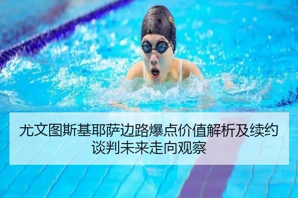 尤文图斯基耶萨边路爆点价值解析及续约谈判未来走向观察