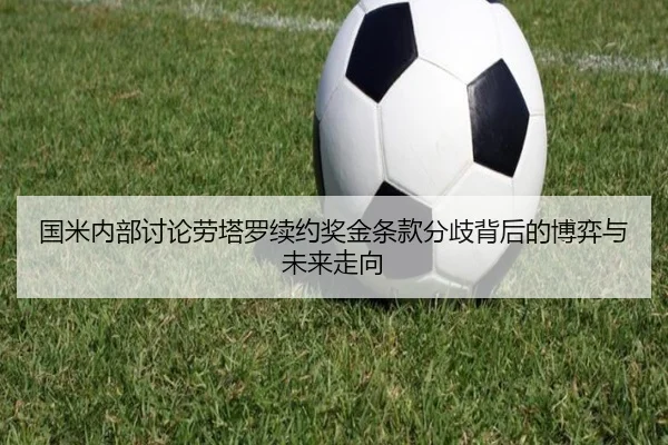 国米内部讨论劳塔罗续约奖金条款分歧背后的博弈与未来走向 - kaiyun