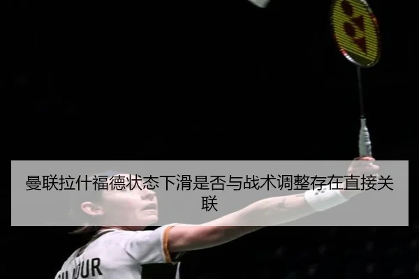 曼联拉什福德状态下滑是否与战术调整存在直接关联