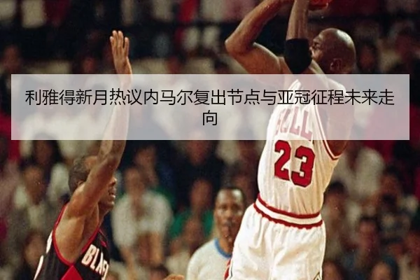 利雅得新月热议内马尔复出节点与亚冠征程未来走向