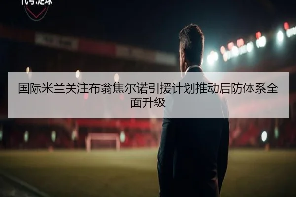 国际米兰关注布翁焦尔诺引援计划推动后防体系全面升级 | kaiyun