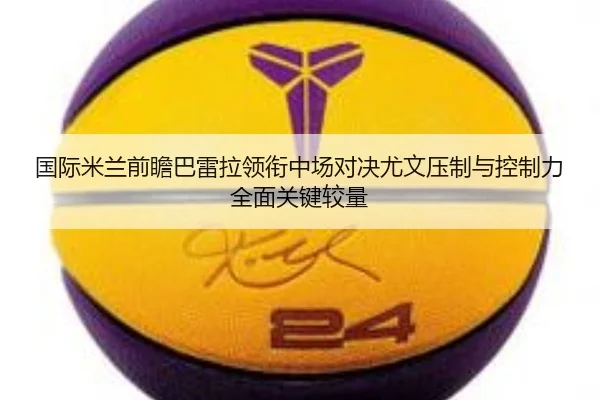 国际米兰前瞻巴雷拉领衔中场对决尤文压制与控制力全面关键较量