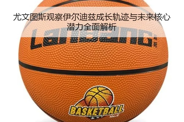 尤文图斯观察伊尔迪兹成长轨迹与未来核心潜力全面解析