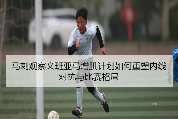 马刺观察文班亚马增肌计划如何重塑内线对抗与比赛格局