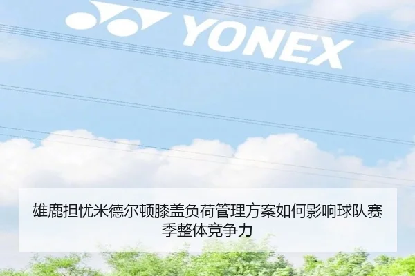 雄鹿担忧米德尔顿膝盖负荷管理方案如何影响球队赛季整体竞争力（kaiyun）