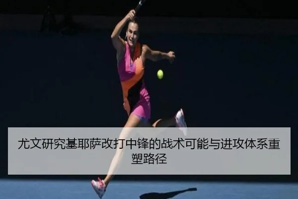 尤文研究基耶萨改打中锋的战术可能与进攻体系重塑路径