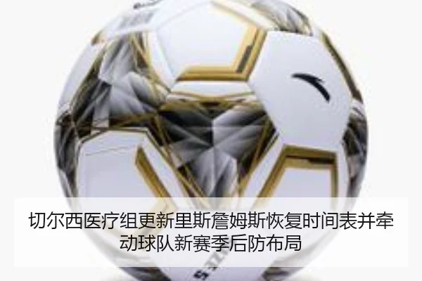 切尔西医疗组更新里斯詹姆斯恢复时间表并牵动球队新赛季后防布局