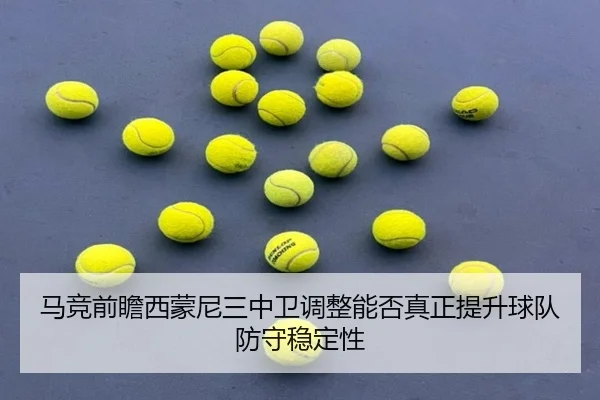 马竞前瞻西蒙尼三中卫调整能否真正提升球队防守稳定性