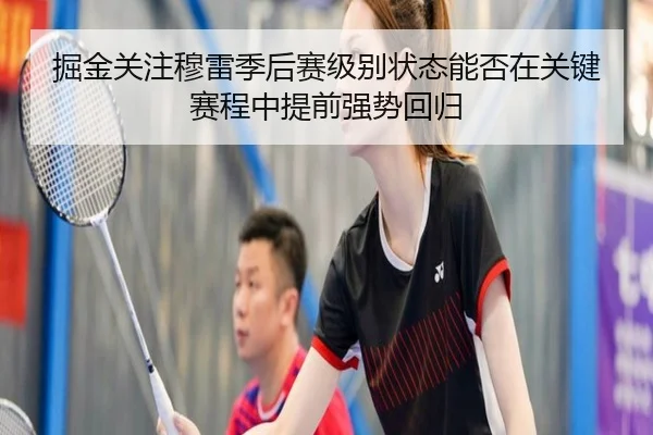 掘金关注穆雷季后赛级别状态能否在关键赛程中提前强势回归（kaiyun）