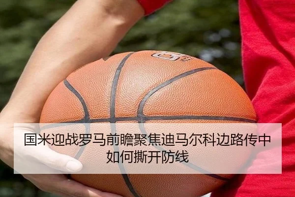 国米迎战罗马前瞻聚焦迪马尔科边路传中如何撕开防线